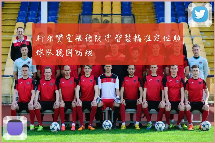 科尔赞霍福德防守智慧精准定位助球队稳固防线