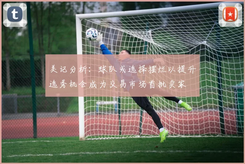 美记分析：球队或选择摆烂以提升选秀机会成为交易市场首批卖家