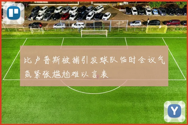 比卢普斯被捕引发球队临时会议气氛紧张尴尬难以言表