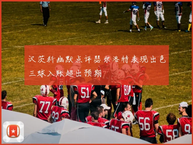 汉茨科幽默点评瑟尔洛特表现出色三球入账超出预期