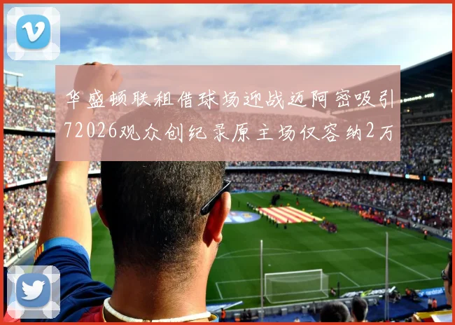 华盛顿联租借球场迎战迈阿密吸引72026观众创纪录原主场仅容纳2万人