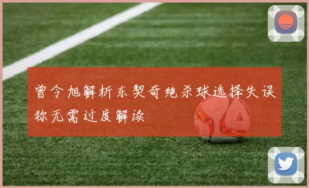 曾令旭解析东契奇绝杀球选择失误称无需过度解读