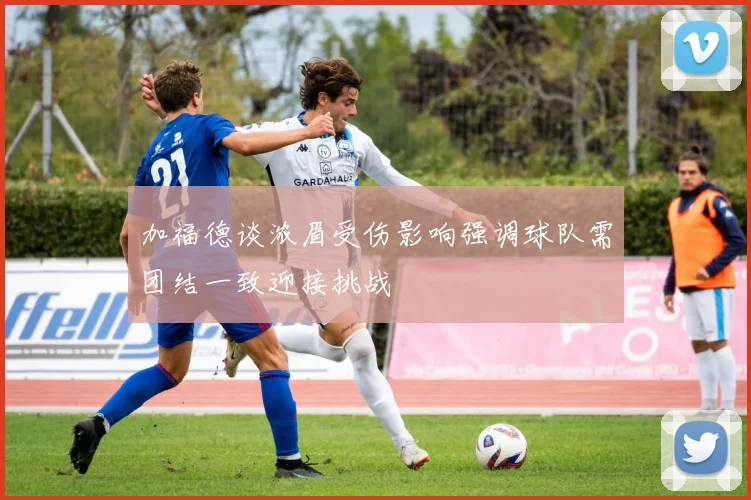 加福德谈浓眉受伤影响强调球队需团结一致迎接挑战