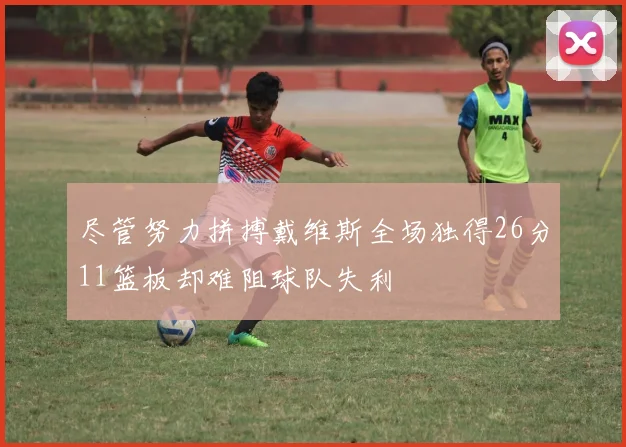 尽管努力拼搏戴维斯全场独得26分11篮板却难阻球队失利