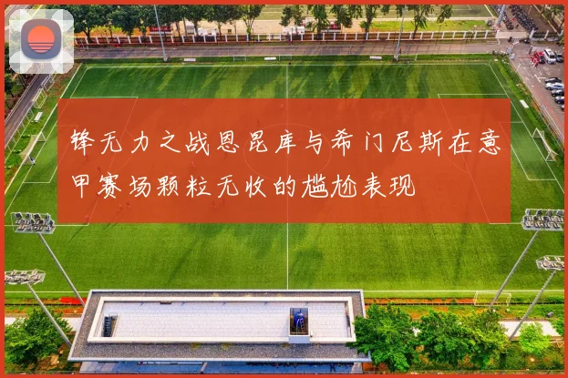 锋无力之战恩昆库与希门尼斯在意甲赛场颗粒无收的尴尬表现