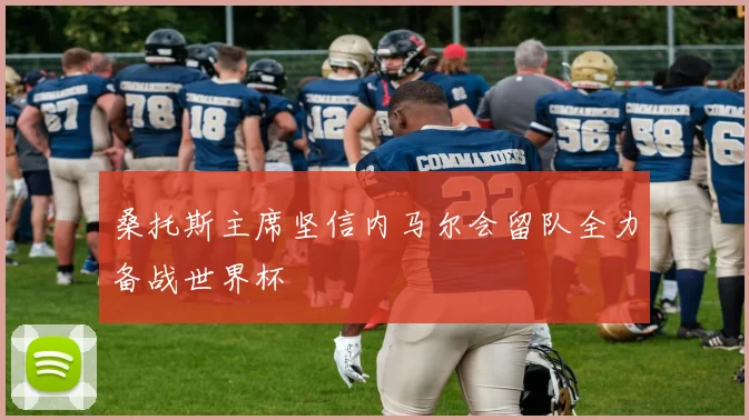 桑托斯主席坚信内马尔会留队全力备战世界杯