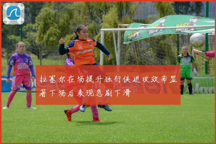 拉塞尔在场提升独行侠进攻效率显著下场后表现急剧下滑