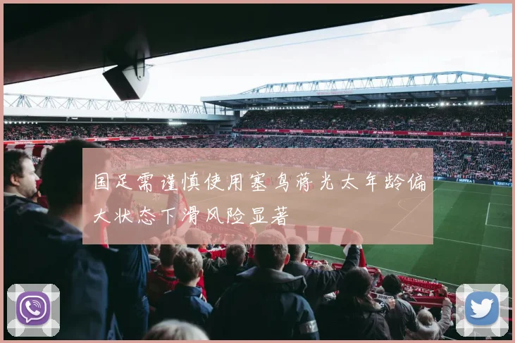 国足需谨慎使用塞鸟蒋光太年龄偏大状态下滑风险显著