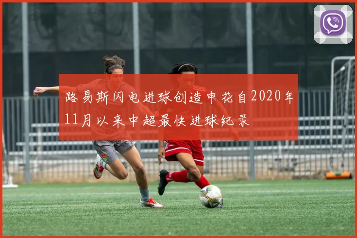 路易斯闪电进球创造申花自2020年11月以来中超最快进球纪录