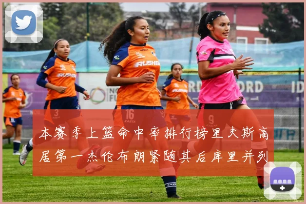 本赛季上篮命中率排行榜里夫斯高居第一杰伦布朗紧随其后库里并列第六