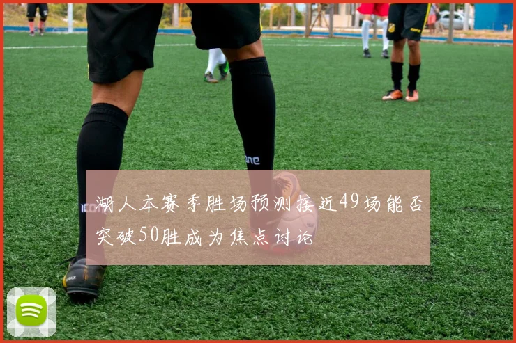 湖人本赛季胜场预测接近49场能否突破50胜成为焦点讨论