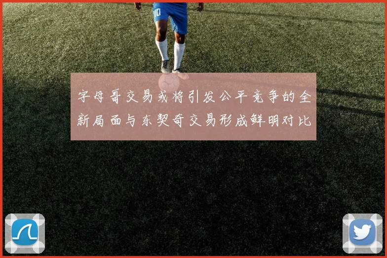 字母哥交易或将引发公平竞争的全新局面与东契奇交易形成鲜明对比