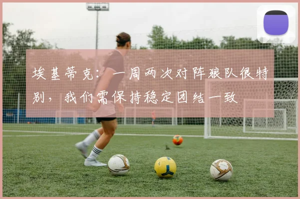 埃基蒂克：一周两次对阵狼队很特别，我们需保持稳定团结一致