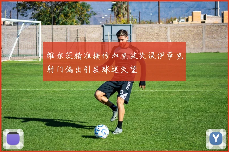 维尔茨精准横传加克波失误伊萨克射门偏出引发球迷失望