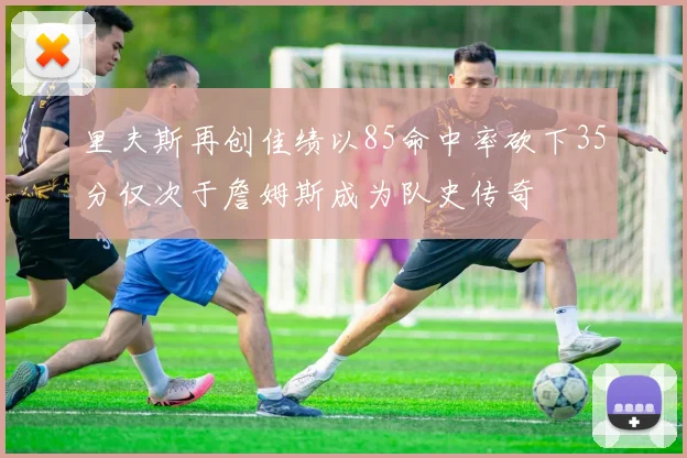 里夫斯再创佳绩以85命中率砍下35分仅次于詹姆斯成为队史传奇