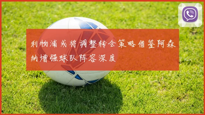 利物浦或将调整转会策略借鉴阿森纳增强球队阵容深度