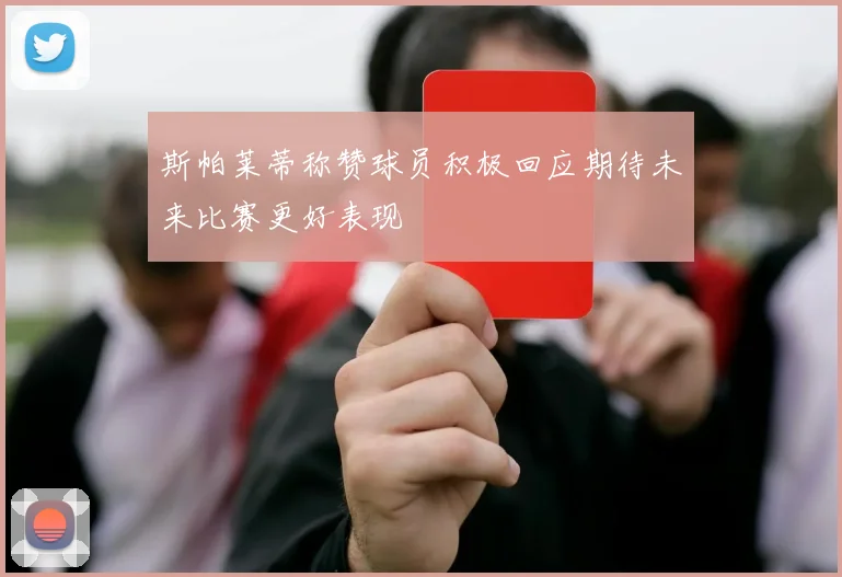 斯帕莱蒂称赞球员积极回应期待未来比赛更好表现