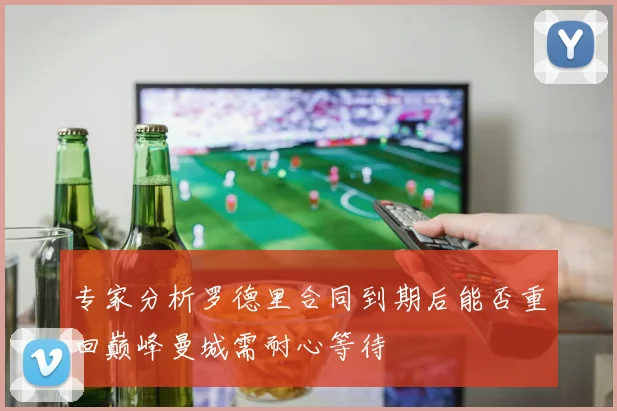 专家分析罗德里合同到期后能否重回巅峰曼城需耐心等待