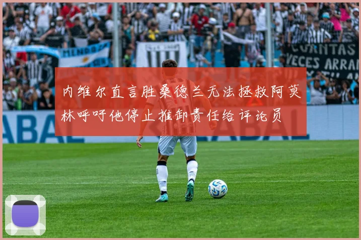 内维尔直言胜桑德兰无法拯救阿莫林呼吁他停止推卸责任给评论员