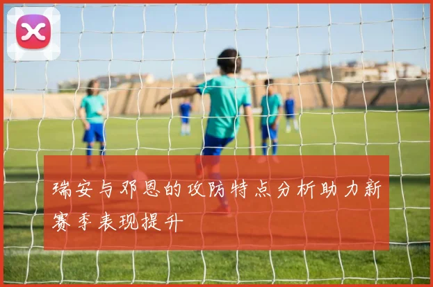 瑞安与邓恩的攻防特点分析助力新赛季表现提升