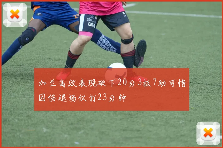 加兰高效表现砍下20分3板7助可惜因伤退场仅打23分钟