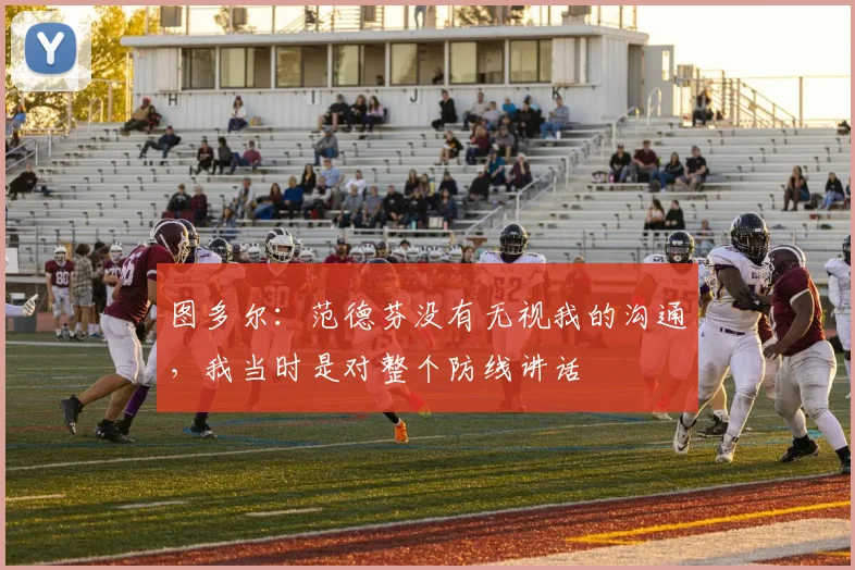 图多尔：范德芬没有无视我的沟通，我当时是对整个防线讲话