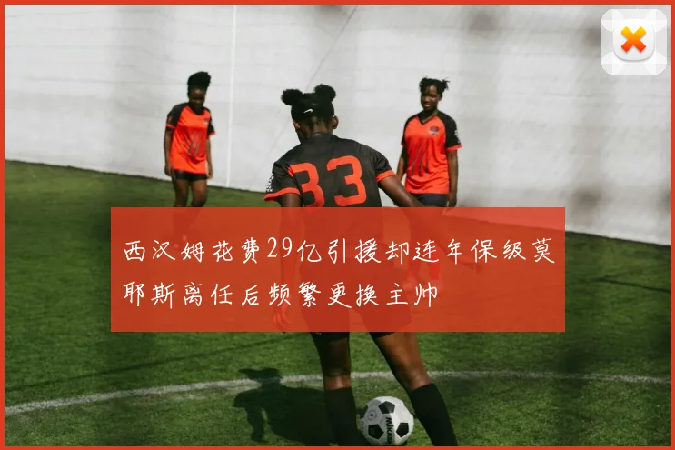 西汉姆花费29亿引援却连年保级莫耶斯离任后频繁更换主帅